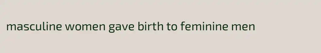 masculine women gave birth to feminine men